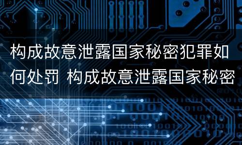 构成故意泄露国家秘密犯罪如何处罚 构成故意泄露国家秘密犯罪如何处罚