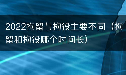 2022拘留与拘役主要不同（拘留和拘役哪个时间长）