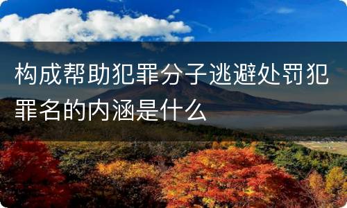 构成帮助犯罪分子逃避处罚犯罪名的内涵是什么