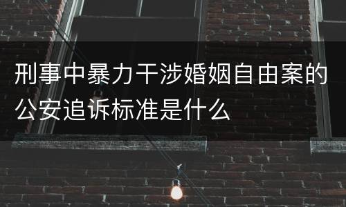 刑事中暴力干涉婚姻自由案的公安追诉标准是什么