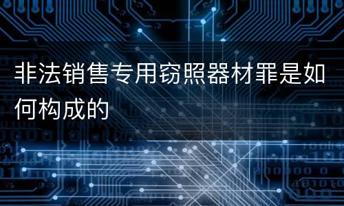 非法销售专用窃照器材罪是如何构成的