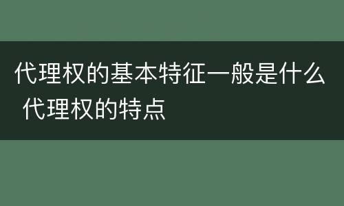 代理权的基本特征一般是什么 代理权的特点