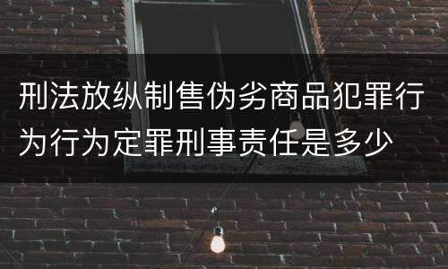 刑法放纵制售伪劣商品犯罪行为行为定罪刑事责任是多少