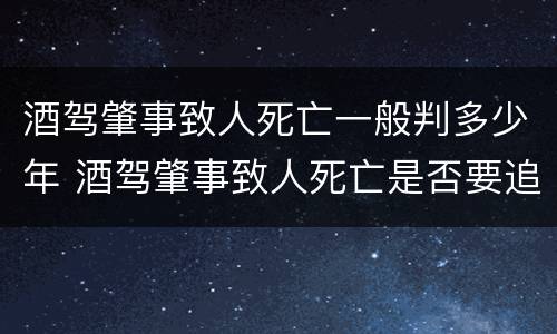 酒驾肇事致人死亡一般判多少年 酒驾肇事致人死亡是否要追究刑事责任