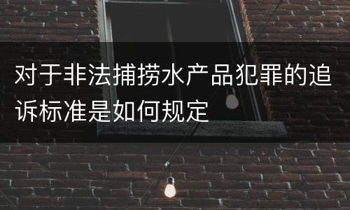 对于非法捕捞水产品犯罪的追诉标准是如何规定