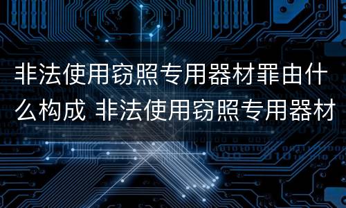 非法使用窃照专用器材罪由什么构成 非法使用窃照专用器材罪由什么构成的