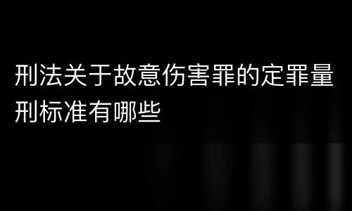 刑法关于故意伤害罪的定罪量刑标准有哪些