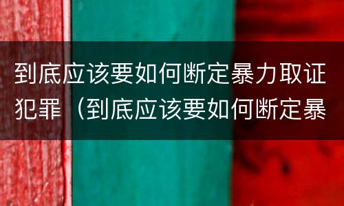到底应该要如何断定暴力取证犯罪（到底应该要如何断定暴力取证犯罪罪名）