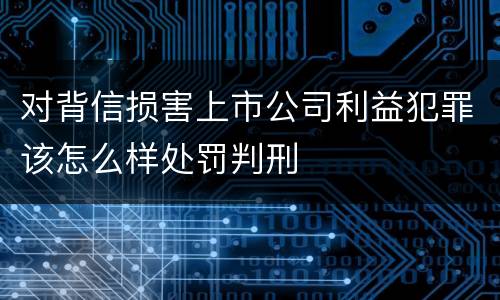 对背信损害上市公司利益犯罪该怎么样处罚判刑