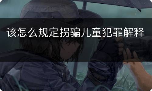 该怎么规定拐骗儿童犯罪解释