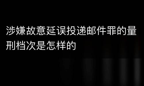 涉嫌故意延误投递邮件罪的量刑档次是怎样的