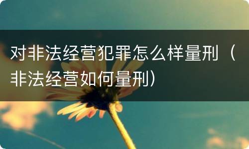 对非法经营犯罪怎么样量刑（非法经营如何量刑）