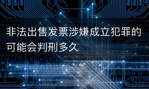 非法出售发票涉嫌成立犯罪的可能会判刑多久