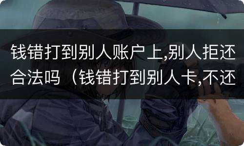 钱错打到别人账户上,别人拒还合法吗（钱错打到别人卡,不还怎么办）