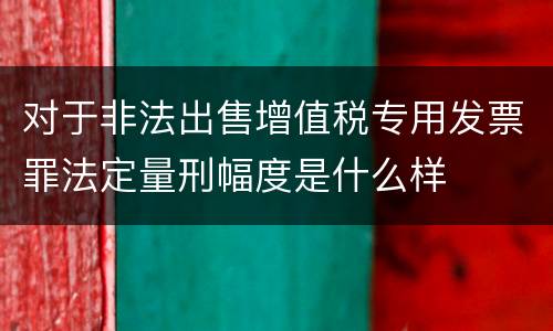 对于非法出售增值税专用发票罪法定量刑幅度是什么样