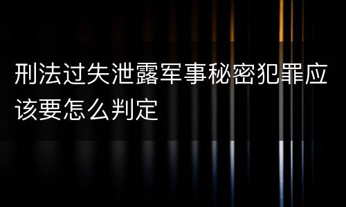 刑法过失泄露军事秘密犯罪应该要怎么判定