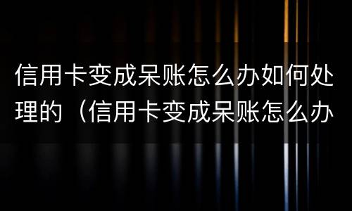 信用卡变成呆账怎么办如何处理的（信用卡变成呆账怎么办如何处理的呢）