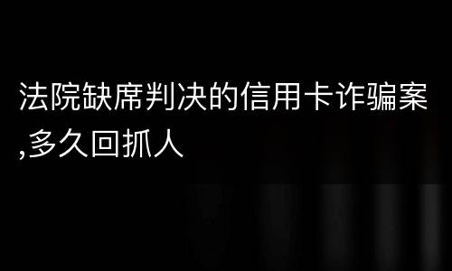 法院缺席判决的信用卡诈骗案,多久回抓人