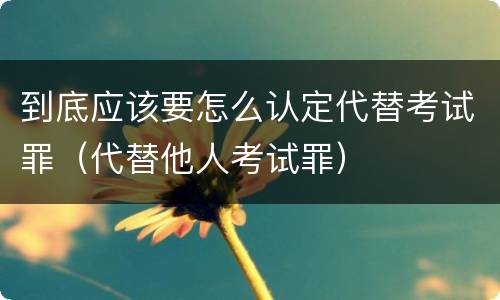 到底应该要怎么认定代替考试罪（代替他人考试罪）
