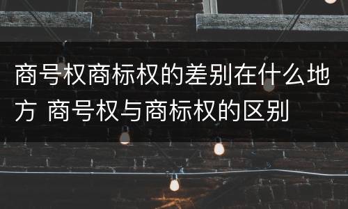 商号权商标权的差别在什么地方 商号权与商标权的区别