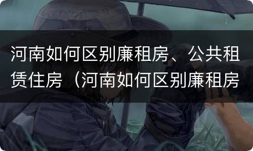 河南如何区别廉租房、公共租赁住房（河南如何区别廉租房,公共租赁住房）