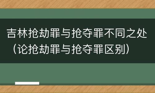 吉林抢劫罪与抢夺罪不同之处（论抢劫罪与抢夺罪区别）