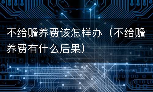 不给赡养费该怎样办（不给赡养费有什么后果）