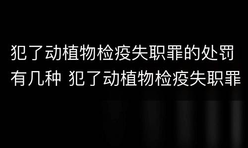 犯了动植物检疫失职罪的处罚有几种 犯了动植物检疫失职罪的处罚有几种方式