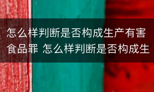 怎么样判断是否构成生产有害食品罪 怎么样判断是否构成生产有害食品罪呢