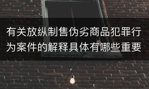 有关放纵制售伪劣商品犯罪行为案件的解释具体有哪些重要规定
