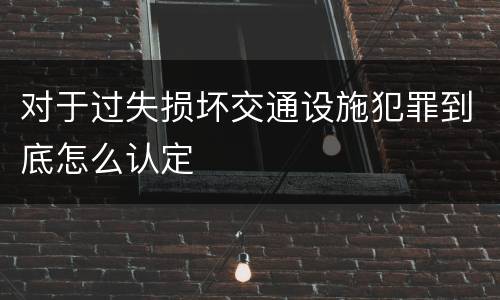 对于过失损坏交通设施犯罪到底怎么认定
