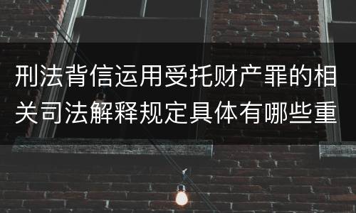 刑法背信运用受托财产罪的相关司法解释规定具体有哪些重要内容