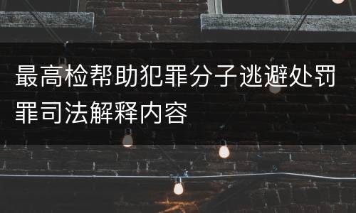 最高检帮助犯罪分子逃避处罚罪司法解释内容