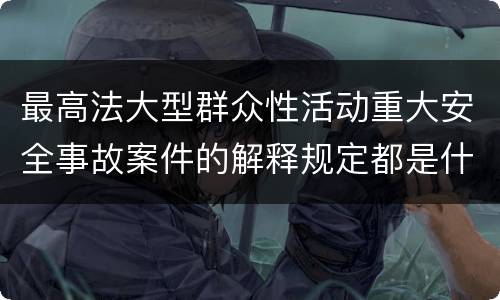 最高法大型群众性活动重大安全事故案件的解释规定都是什么
