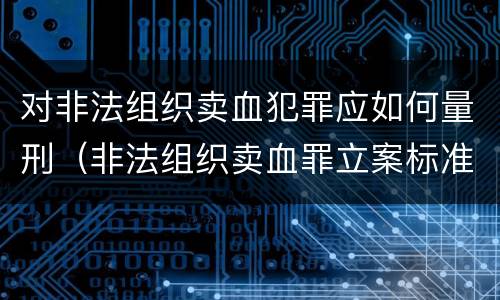对非法组织卖血犯罪应如何量刑（非法组织卖血罪立案标准）