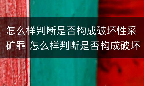 怎么样判断是否构成破坏性采矿罪 怎么样判断是否构成破坏性采矿罪呢