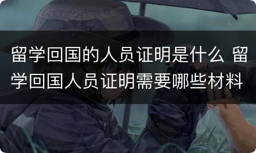 留学回国的人员证明是什么 留学回国人员证明需要哪些材料