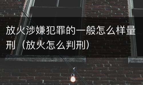 放火涉嫌犯罪的一般怎么样量刑（放火怎么判刑）