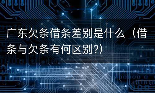 广东欠条借条差别是什么（借条与欠条有何区别?）