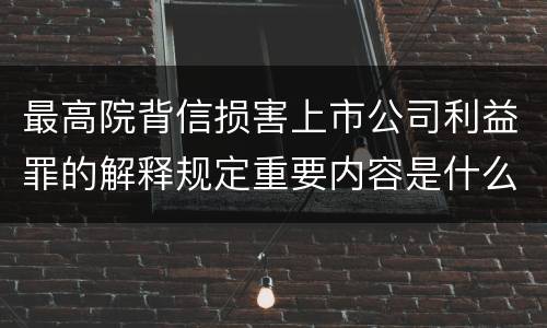 最高院背信损害上市公司利益罪的解释规定重要内容是什么