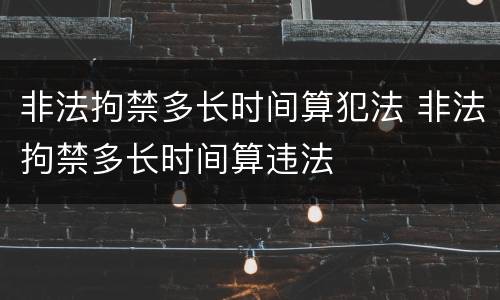 非法拘禁多长时间算犯法 非法拘禁多长时间算违法