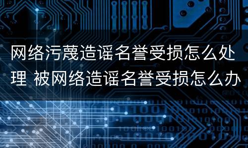 网络污蔑造谣名誉受损怎么处理 被网络造谣名誉受损怎么办