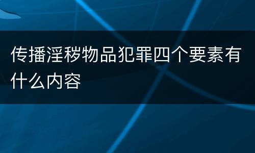 传播淫秽物品犯罪四个要素有什么内容