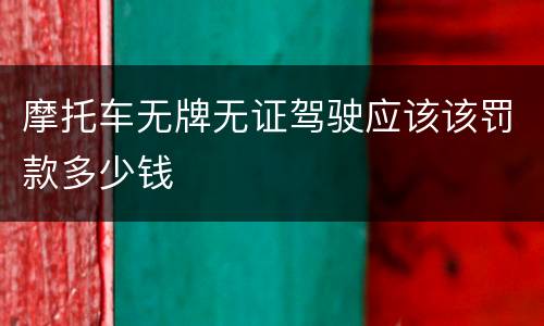 摩托车无牌无证驾驶应该该罚款多少钱