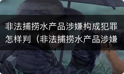 非法捕捞水产品涉嫌构成犯罪怎样判（非法捕捞水产品涉嫌构成犯罪怎样判刑）