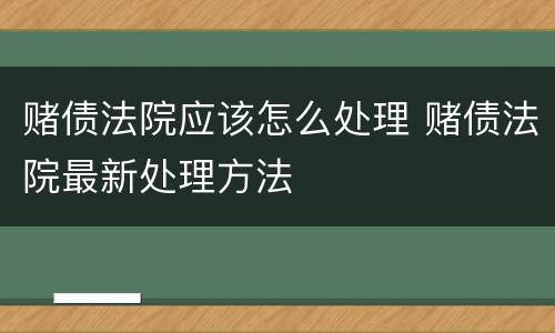 赌债法院应该怎么处理 赌债法院最新处理方法