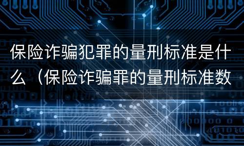 保险诈骗犯罪的量刑标准是什么（保险诈骗罪的量刑标准数额巨大）