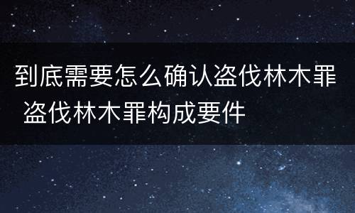 到底需要怎么确认盗伐林木罪 盗伐林木罪构成要件