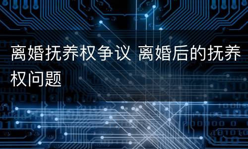 离婚抚养权争议 离婚后的抚养权问题