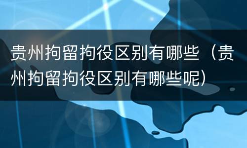 贵州拘留拘役区别有哪些（贵州拘留拘役区别有哪些呢）